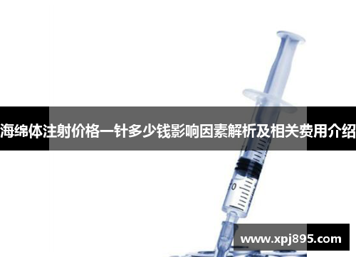 海绵体注射价格一针多少钱影响因素解析及相关费用介绍