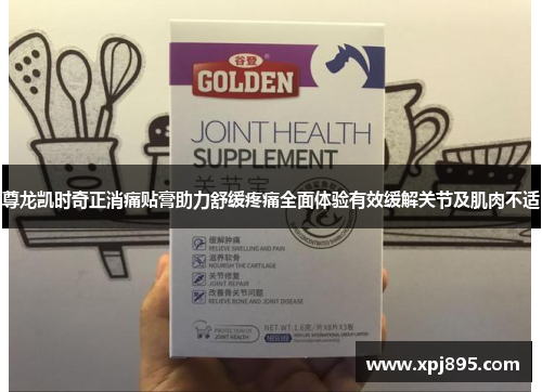 尊龙凯时奇正消痛贴膏助力舒缓疼痛全面体验有效缓解关节及肌肉不适
