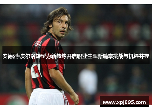 安德烈·皮尔洛转型为新教练开启职业生涯新篇章挑战与机遇并存