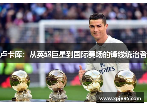 卢卡库：从英超巨星到国际赛场的锋线统治者