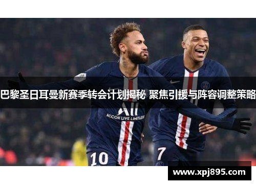 巴黎圣日耳曼新赛季转会计划揭秘 聚焦引援与阵容调整策略